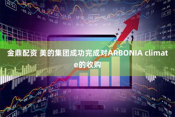 金鼎配资 美的集团成功完成对ARBONIA climate的收购