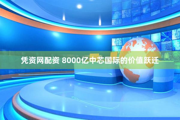 凭资网配资 8000亿中芯国际的价值跃迁