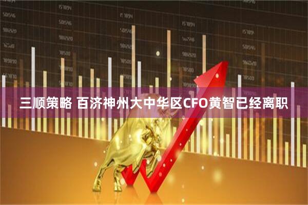 三顺策略 百济神州大中华区CFO黄智已经离职