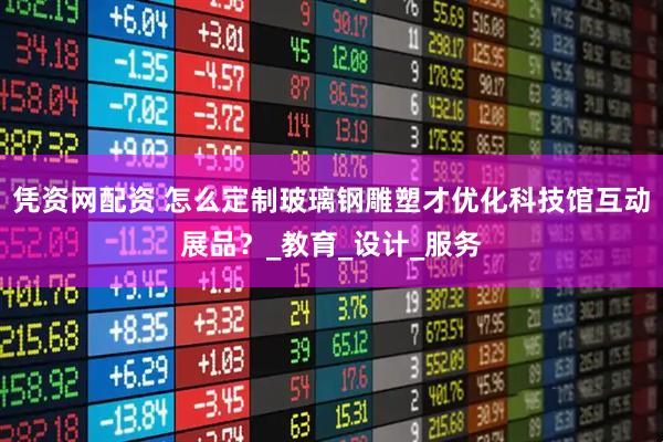 凭资网配资 怎么定制玻璃钢雕塑才优化科技馆互动展品？_教育_设计_服务