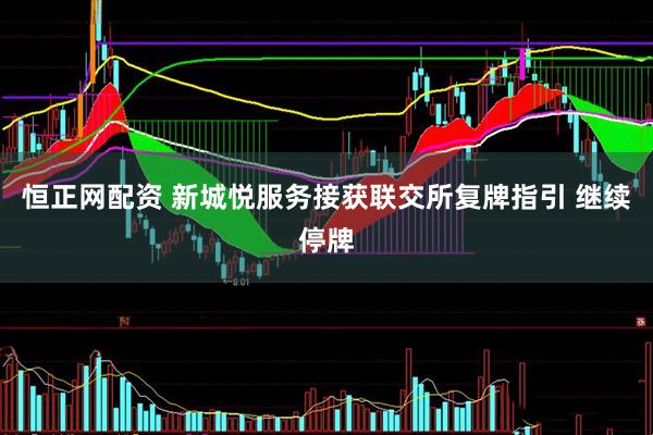 恒正网配资 新城悦服务接获联交所复牌指引 继续停牌