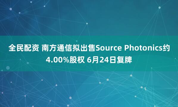 全民配资 南方通信拟出售Source Photonics约4.00%股权 6月24日复牌