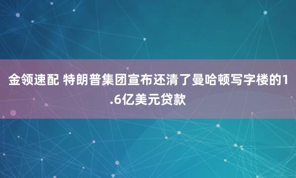 金领速配 特朗普集团宣布还清了曼哈顿写字楼的1.6亿美元贷款