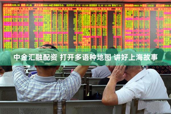 中金汇融配资 打开多语种地图 讲好上海故事
