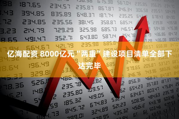 亿海配资 8000亿元“两重”建设项目清单全部下达完毕
