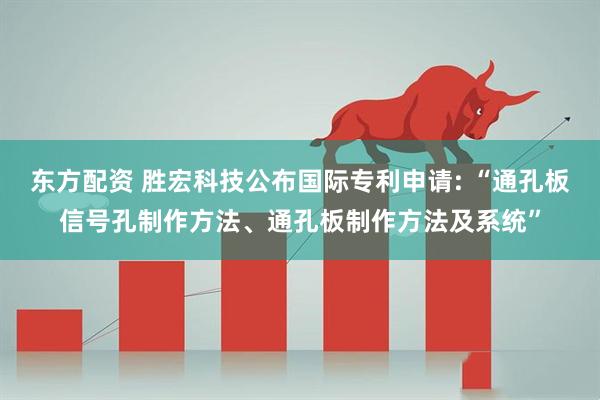 东方配资 胜宏科技公布国际专利申请: “通孔板信号孔制作方法、通孔板制作方法及系统”
