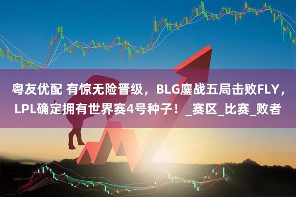 粤友优配 有惊无险晋级，BLG鏖战五局击败FLY，LPL确定拥有世界赛4号种子！_赛区_比赛_败者