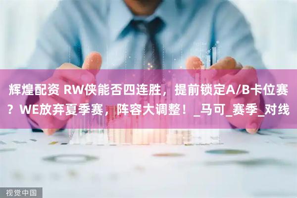 辉煌配资 RW侠能否四连胜，提前锁定A/B卡位赛？WE放弃夏季赛，阵容大调整！_马可_赛季_对线