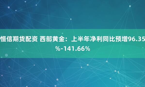 恒信期货配资 西部黄金：上半年净利同比预增96.35%-141.66%