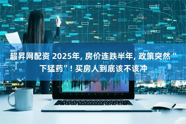 超昇网配资 2025年, 房价连跌半年, 政策突然“下猛药”! 买房人到底该不该冲