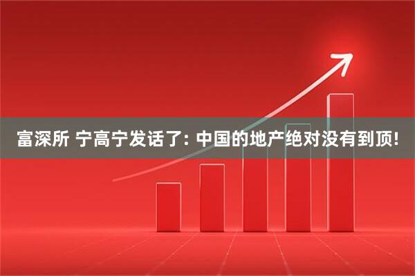 富深所 宁高宁发话了: 中国的地产绝对没有到顶!
