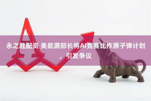 永之胜配资 美能源部长将AI竞赛比作原子弹计划，引发争议