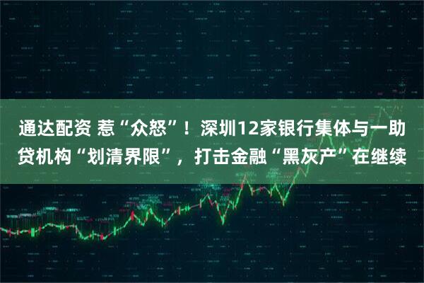 通达配资 惹“众怒”！深圳12家银行集体与一助贷机构“划清界限”，打击金融“黑灰产”在继续