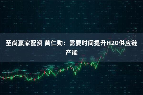 至尚赢家配资 黄仁勋：需要时间提升H20供应链产能