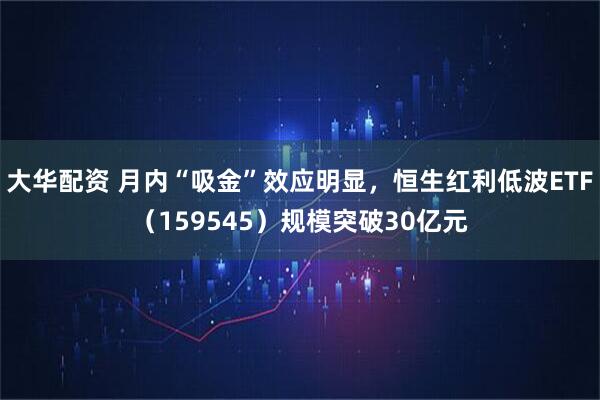 大华配资 月内“吸金”效应明显，恒生红利低波ETF（159545）规模突破30亿元