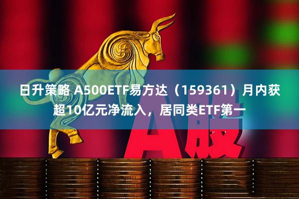 日升策略 A500ETF易方达（159361）月内获超10亿元净流入，居同类ETF第一