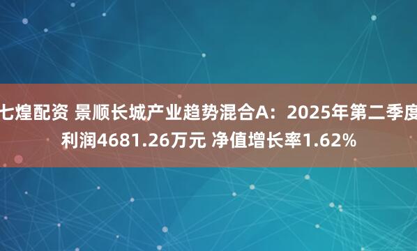 七煌配资 景顺长城产业趋势混合A：2025年第二季度利润4681.26万元 净值增长率1.62%