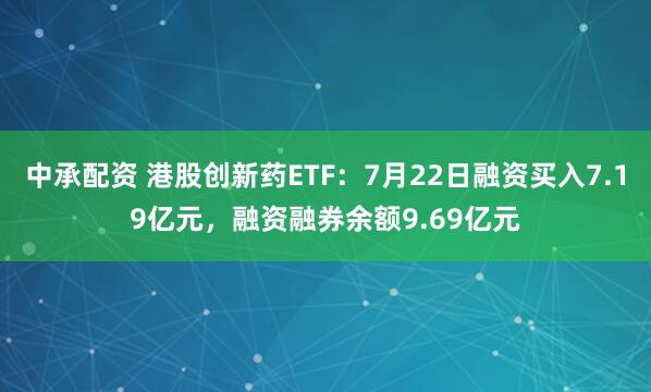 中承配资 港股创新药ETF：7月22日融资买入7.19亿元，融资融券余额9.69亿元