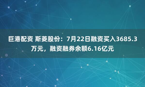 巨港配资 斯菱股份：7月22日融资买入3685.3万元，融资融券余额6.16亿元