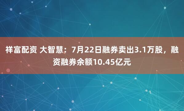 祥富配资 大智慧：7月22日融券卖出3.1万股，融资融券余额10.45亿元