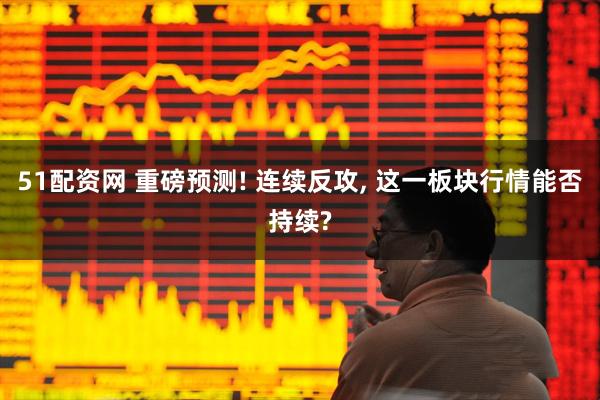 51配资网 重磅预测! 连续反攻, 这一板块行情能否持续?