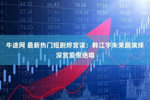 牛途网 最新热门短剧烬宫谋：韩江宇朱茉颜演绎深宫爱恨绝唱