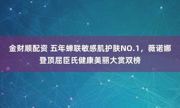 金财顺配资 五年蝉联敏感肌护肤NO.1，薇诺娜登顶屈臣氏健康美丽大赏双榜