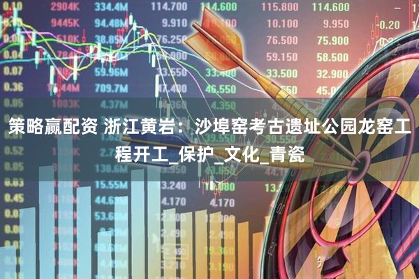 策略赢配资 浙江黄岩：沙埠窑考古遗址公园龙窑工程开工_保护_文化_青瓷