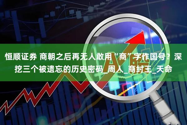 恒顺证券 商朝之后再无人敢用“商”字作国号？深挖三个被遗忘的历史密码_周人_商纣王_天命
