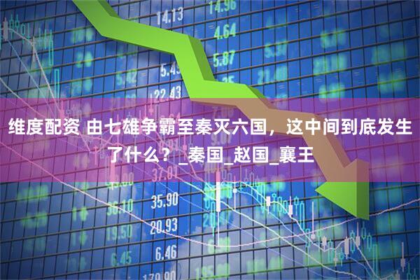 维度配资 由七雄争霸至秦灭六国，这中间到底发生了什么？_秦国_赵国_襄王