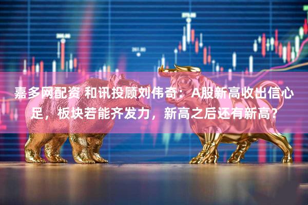 嘉多网配资 和讯投顾刘伟奇：A股新高收出信心足，板块若能齐发力，新高之后还有新高？
