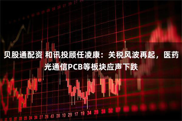 贝股通配资 和讯投顾任凌康：关税风波再起，医药光通信PCB等板块应声下跌