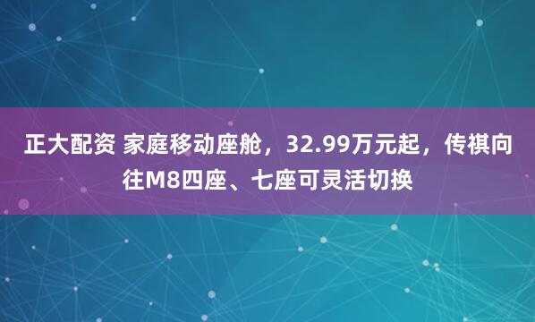 正大配资 家庭移动座舱，32.99万元起，传祺向往M8四座、七座可灵活切换