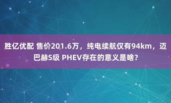 胜亿优配 售价201.6万，纯电续航仅有94km，迈巴赫S级 PHEV存在的意义是啥？