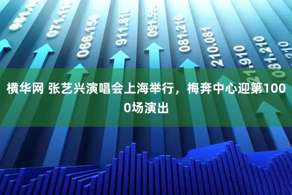 横华网 张艺兴演唱会上海举行，梅奔中心迎第1000场演出