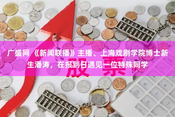 广盛网 《新闻联播》主播、上海戏剧学院博士新生潘涛，在报到日遇见一位特殊同学