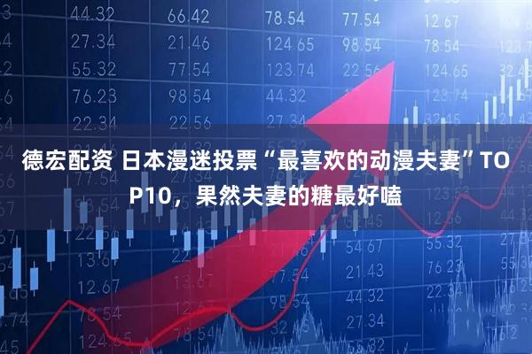 德宏配资 日本漫迷投票“最喜欢的动漫夫妻”TOP10，果然夫妻的糖最好嗑