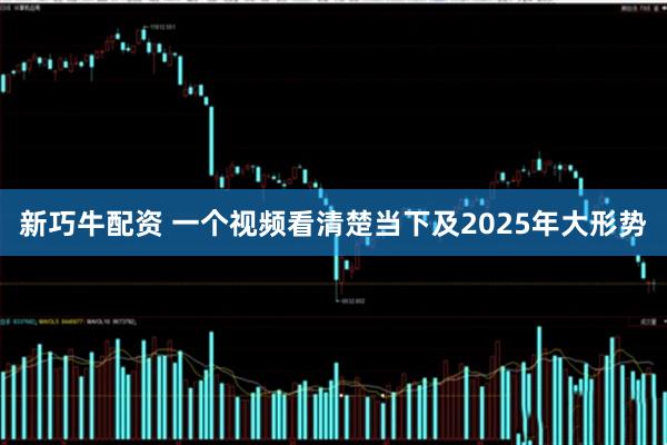 新巧牛配资 一个视频看清楚当下及2025年大形势