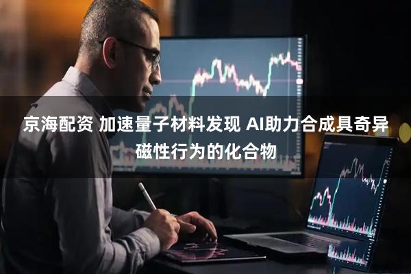 京海配资 加速量子材料发现 AI助力合成具奇异磁性行为的化合物