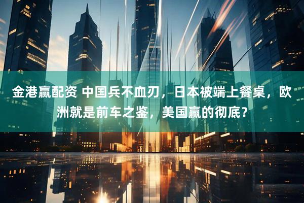 金港赢配资 中国兵不血刃，日本被端上餐桌，欧洲就是前车之鉴，美国赢的彻底？