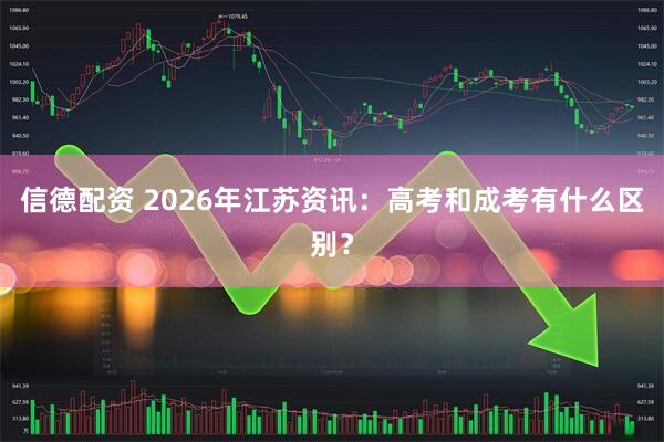 信德配资 2026年江苏资讯：高考和成考有什么区别？