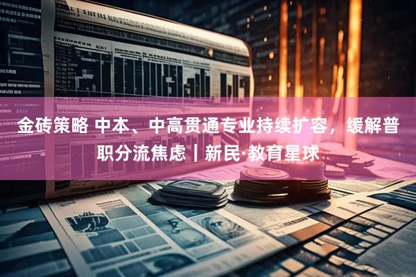 金砖策略 中本、中高贯通专业持续扩容，缓解普职分流焦虑｜新民·教育星球