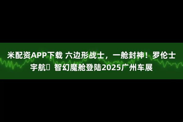 米配资APP下载 六边形战士，一舱封神！罗伦士宇航・智幻魔舱登陆2025广州车展