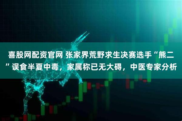 喜股网配资官网 张家界荒野求生决赛选手“熊二”误食半夏中毒，家属称已无大碍，中医专家分析