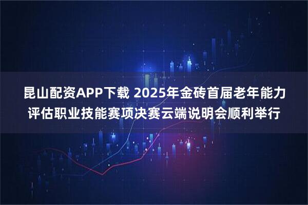 昆山配资APP下载 2025年金砖首届老年能力评估职业技能赛项决赛云端说明会顺利举行