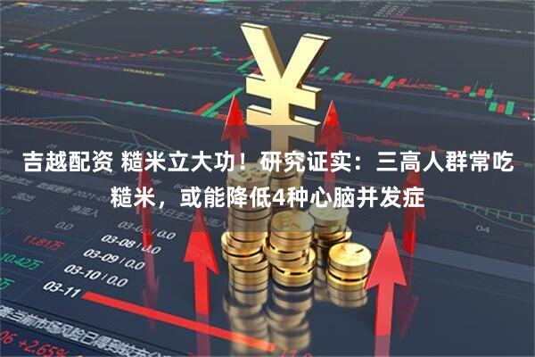 吉越配资 糙米立大功！研究证实：三高人群常吃糙米，或能降低4种心脑并发症