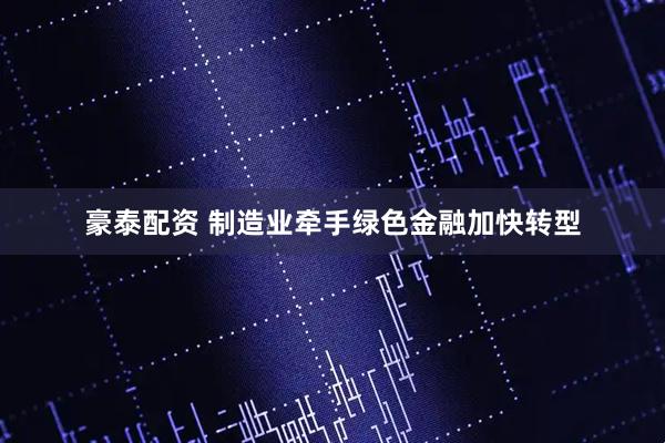 豪泰配资 制造业牵手绿色金融加快转型