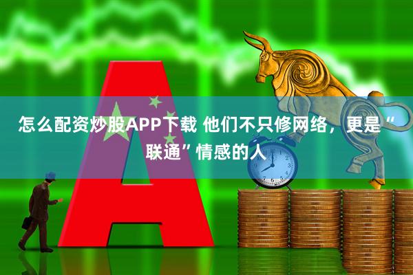 怎么配资炒股APP下载 他们不只修网络，更是“联通”情感的人