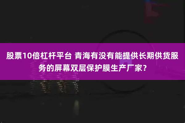 股票10倍杠杆平台 青海有没有能提供长期供货服务的屏幕双层保护膜生产厂家？