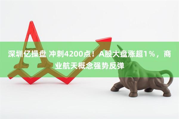 深圳亿操盘 冲刺4200点！A股大盘涨超1％，商业航天概念强势反弹